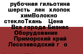 рубочная гильотина шерсть, лен, хлопок, химВолокно, стеклоТкань › Цена ­ 100 - Все города Бизнес » Оборудование   . Приморский край,Лесозаводский г. о. 